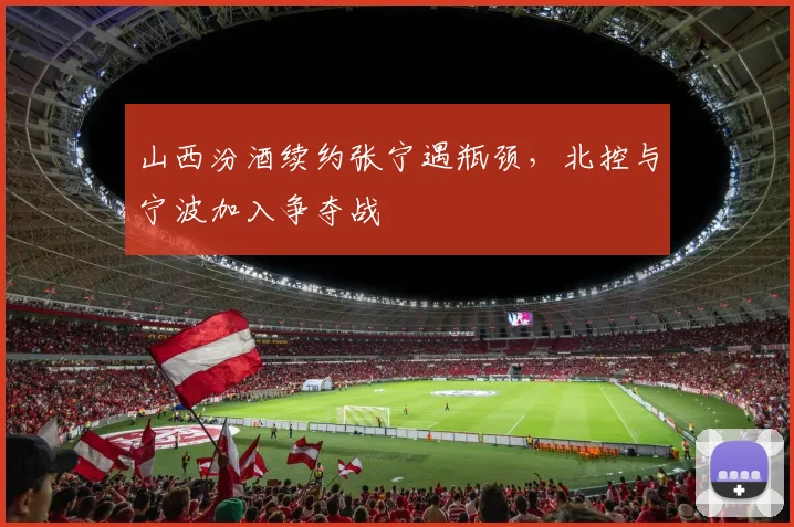 山西汾酒续约张宁遇瓶颈，北控与宁波加入争夺战