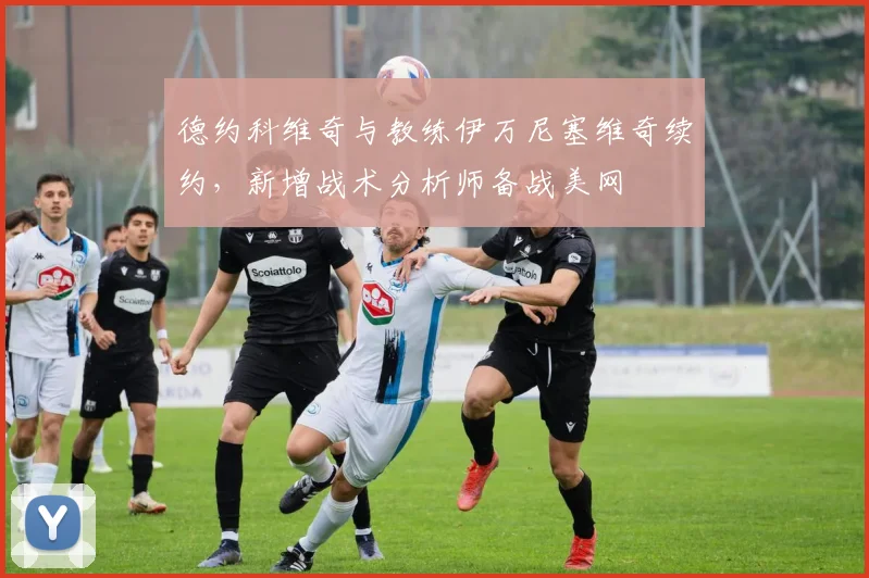 德约科维奇与教练伊万尼塞维奇续约，新增战术分析师备战美网