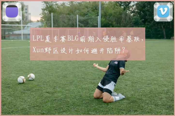 LPL夏季赛BLG前期入侵胜率暴跌，Xun野区设计如何避开陷阱？