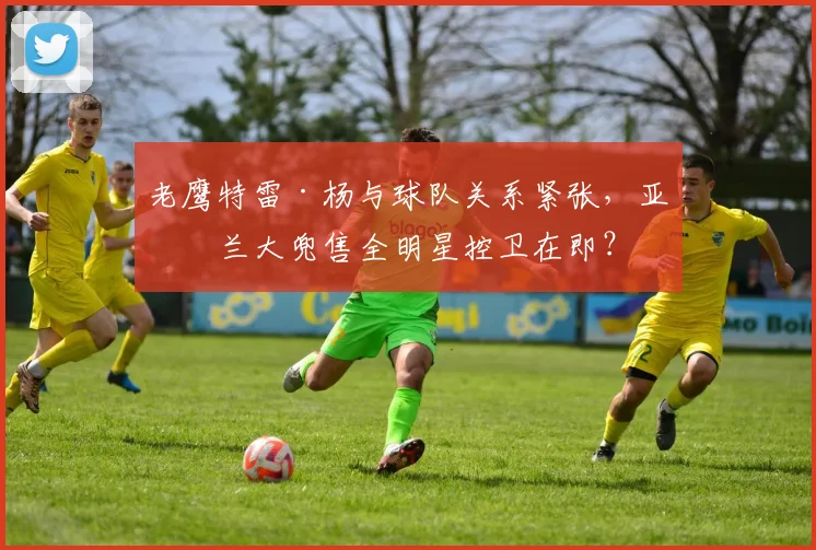 老鹰特雷·杨与球队关系紧张，亚特兰大兜售全明星控卫在即？