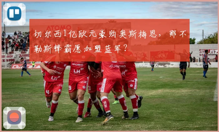 切尔西1亿欧元豪购奥斯梅恩，那不勒斯锋霸愿加盟蓝军？