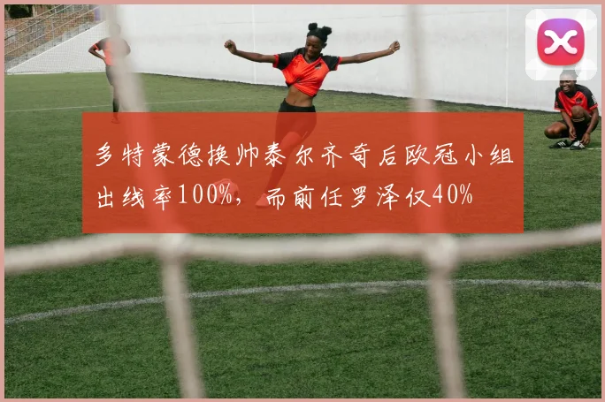 多特蒙德换帅泰尔齐奇后欧冠小组出线率100%，而前任罗泽仅40%